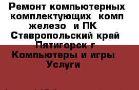 Ремонт компьютерных комплектующих (комп.железо) и ПК - Ставропольский край, Пятигорск г. Компьютеры и игры » Услуги   